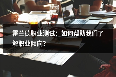 霍兰德职业测试：如何帮助我们了解职业倾向？