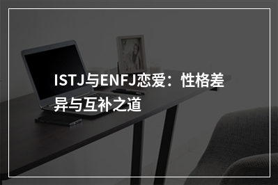 ISTJ与ENFJ恋爱：性格差异与互补之道