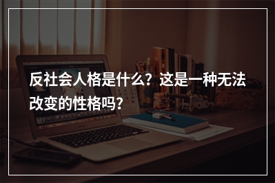 反社会人格是什么？这是一种无法改变的性格吗？