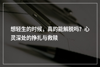 想轻生的时候，真的能解脱吗？心灵深处的挣扎与救赎