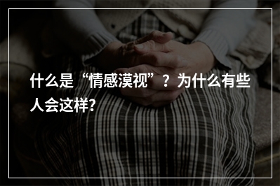 什么是“情感漠视”？为什么有些人会这样？