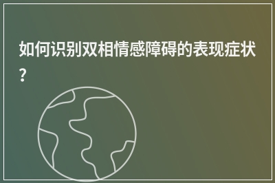 如何识别双相情感障碍的表现症状？