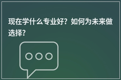 现在学什么专业好？如何为未来做选择？