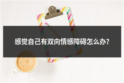 感觉自己有双向情感障碍怎么办？