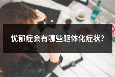 忧郁症会有哪些躯体化症状？