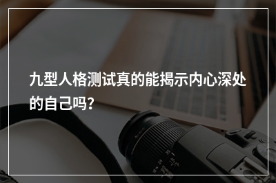 九型人格测试真的能揭示内心深处的自己吗？