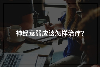 神经衰弱应该怎样治疗？