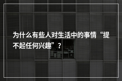 为什么有些人对生活中的事情“提不起任何兴趣”？