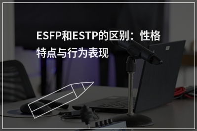 ESFP和ESTP的区别：性格特点与行为表现