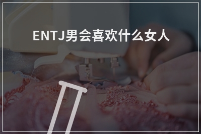 ENTJ男会喜欢什么女人