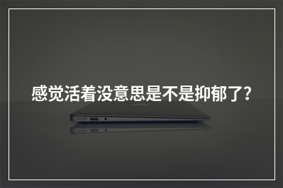 感觉活着没意思是不是抑郁了？