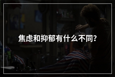 焦虑和抑郁有什么不同？