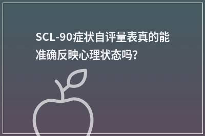 SCL-90症状自评量表真的能准确反映心理状态吗？