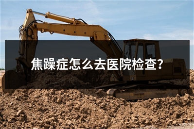 焦躁症怎么去医院检查？