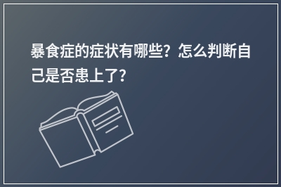 暴食症的症状有哪些？怎么判断自己是否患上了？