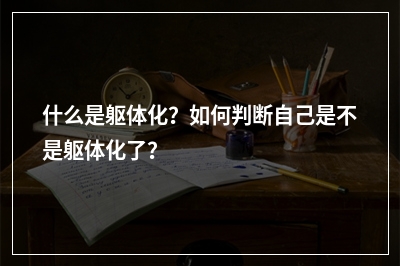 什么是躯体化？如何判断自己是不是躯体化了？