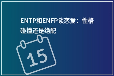 ENTP和ENFP谈恋爱：性格碰撞还是绝配
