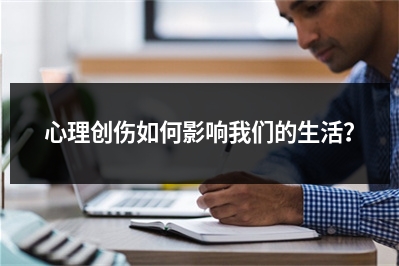 心理创伤如何影响我们的生活？